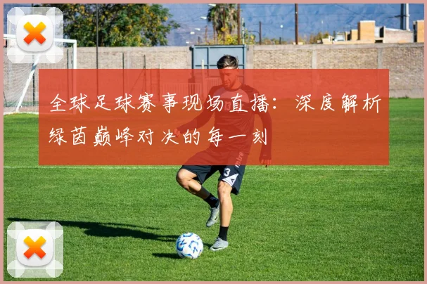 全球足球赛事现场直播：深度解析绿茵巅峰对决的每一刻