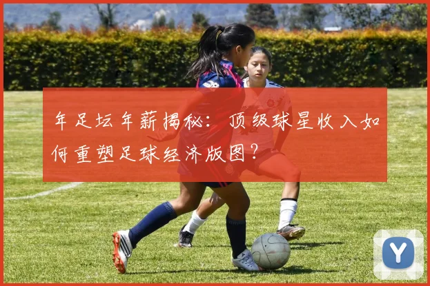 年足坛年薪揭秘：顶级球星收入如何重塑足球经济版图？