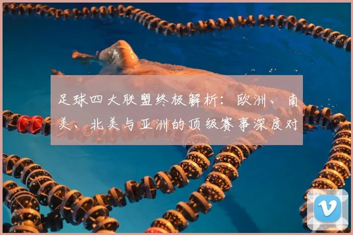足球四大联盟终极解析：欧洲、南美、北美与亚洲的顶级赛事深度对比