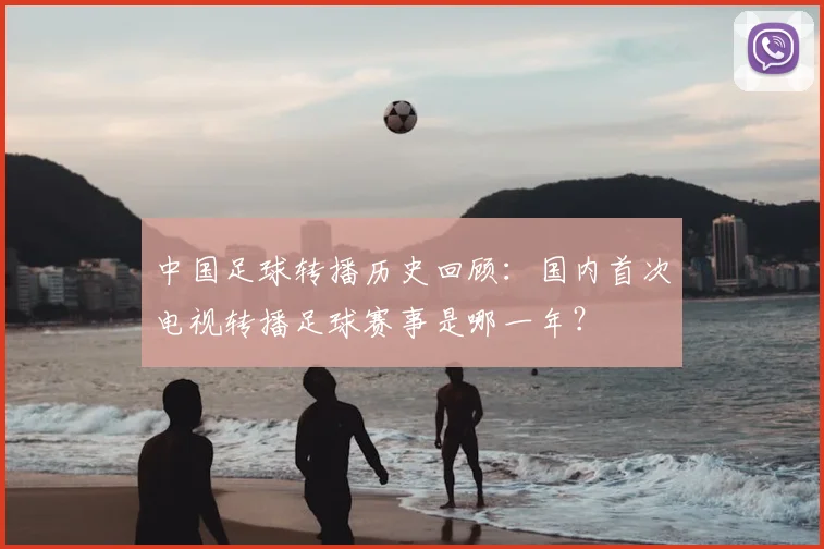 中国足球转播历史回顾:国内首次电视转播足球赛事是哪一年?