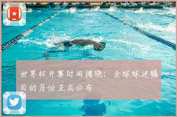 世界杯开赛时间揭晓：全球球迷瞩目的月份正式公布