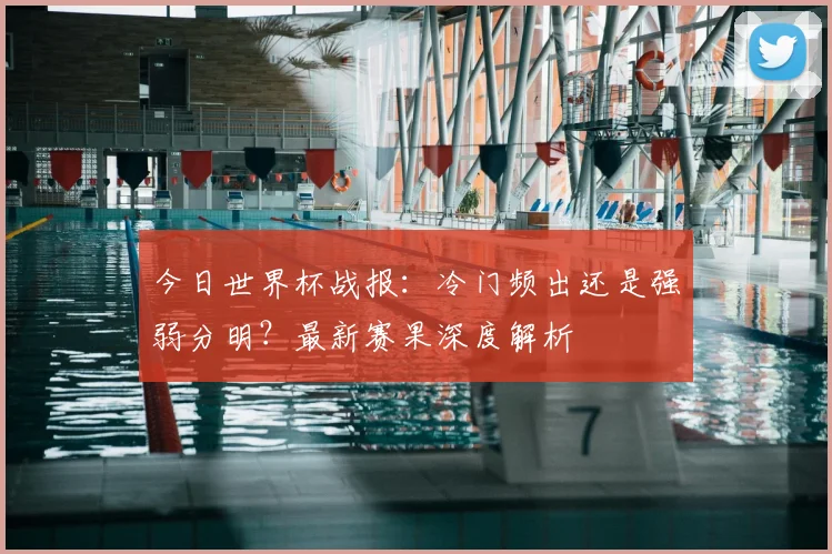 今日世界杯战报：冷门频出还是强弱分明？最新赛果深度解析