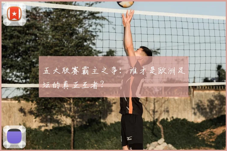 五大联赛霸主之争:谁才是欧洲足坛的真正王者?