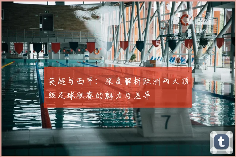 英超与西甲：深度解析欧洲两大顶级足球联赛的魅力与差异