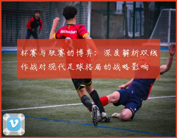杯赛与联赛的博弈：深度解析双线作战对现代足球格局的战略影响