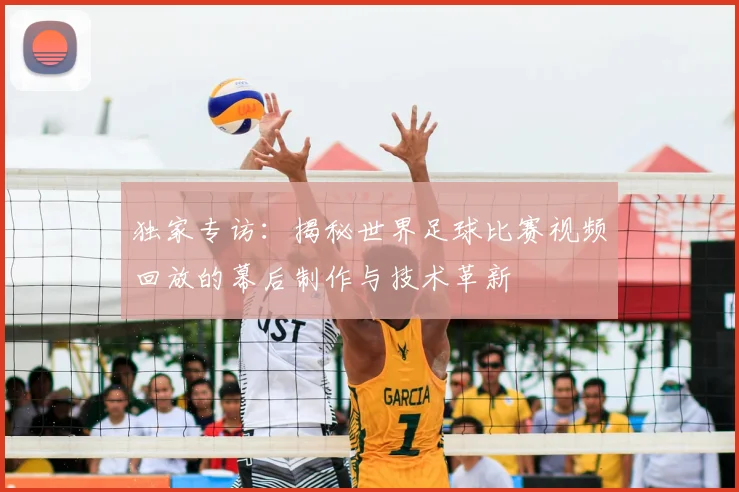 独家专访:揭秘世界足球比赛视频回放的幕后制作与技术革新
