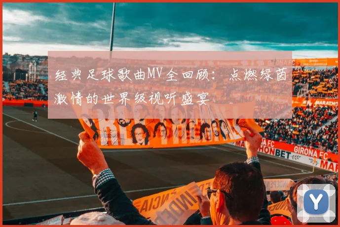 经典足球歌曲MV全回顾：点燃绿茵激情的世界级视听盛宴