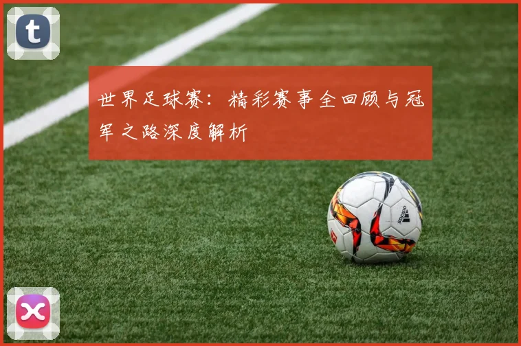世界足球赛：精彩赛事全回顾与冠军之路深度解析