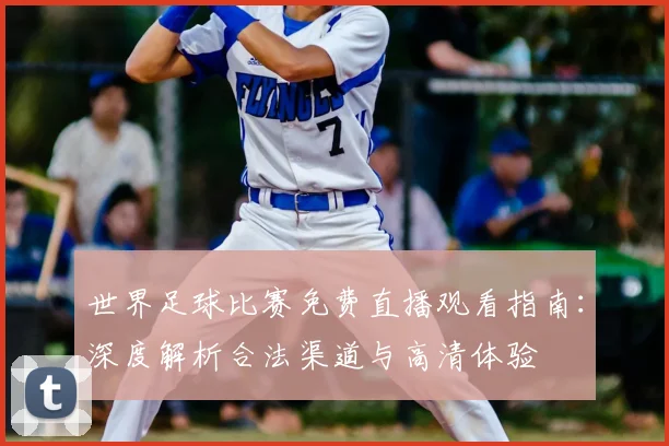 世界足球比赛免费直播观看指南:深度解析合法渠道与高清体验