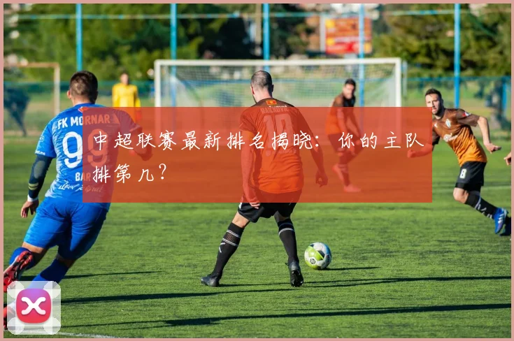 中超联赛最新排名揭晓：你的主队排第几？