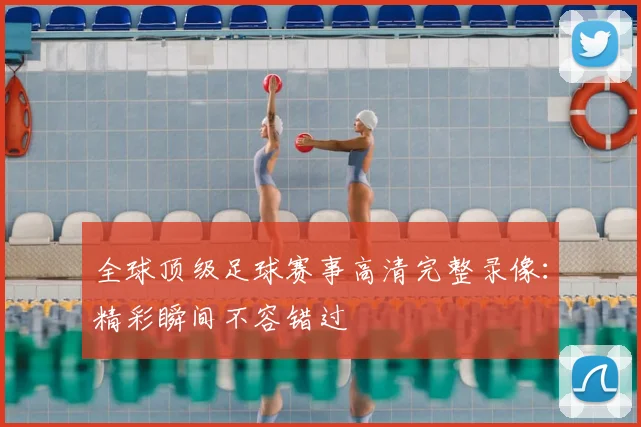 全球顶级足球赛事高清完整录像：精彩瞬间不容错过