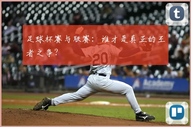 足球杯赛与联赛:谁才是真正的王者之争?