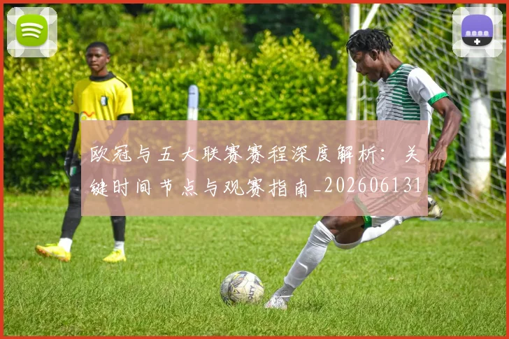 欧冠与五大联赛赛程深度解析：关键时间节点与观赛指南_20260613172707