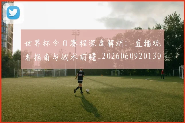 世界杯今日赛程深度解析:直播观看指南与战术前瞻_20260609201302