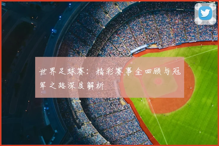 世界足球赛：精彩赛事全回顾与冠军之路深度解析