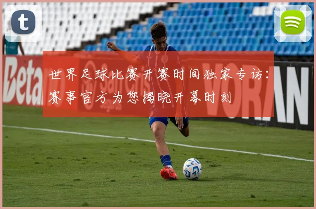 世界足球比赛开赛时间独家专访:赛事官方为您揭晓开幕时刻