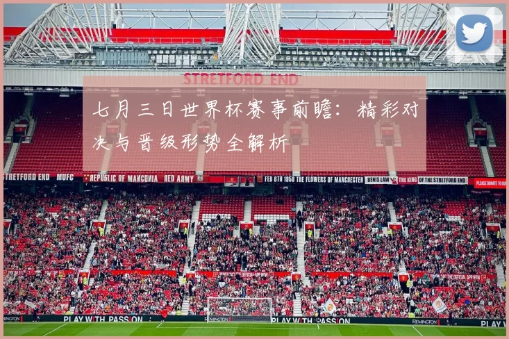 七月三日世界杯赛事前瞻：精彩对决与晋级形势全解析