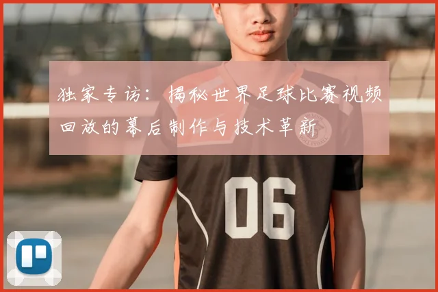 独家专访:揭秘世界足球比赛视频回放的幕后制作与技术革新