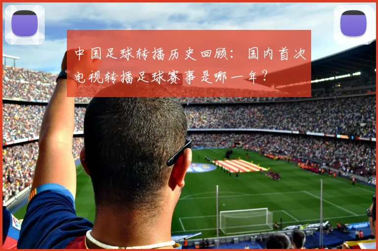 中国足球转播历史回顾:国内首次电视转播足球赛事是哪一年?