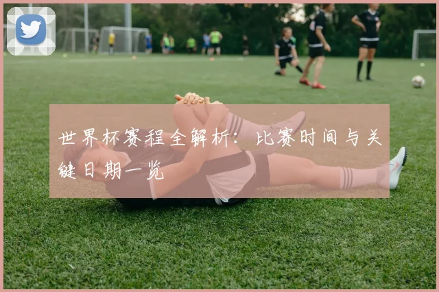 世界杯赛程全解析：比赛时间与关键日期一览
