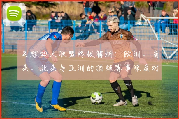 足球四大联盟终极解析：欧洲、南美、北美与亚洲的顶级赛事深度对比