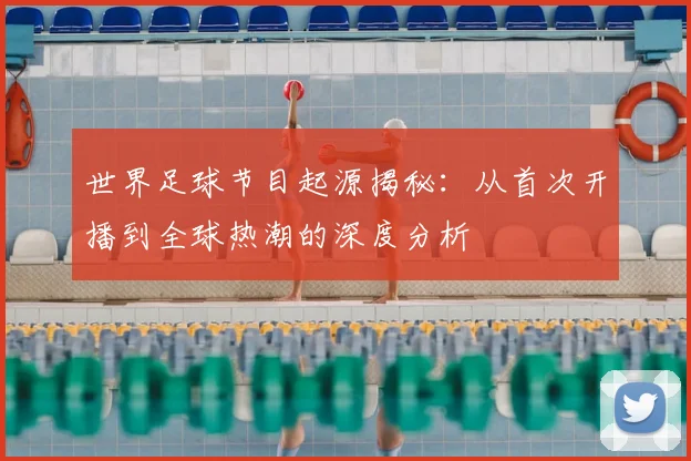 世界足球节目起源揭秘：从首次开播到全球热潮的深度分析