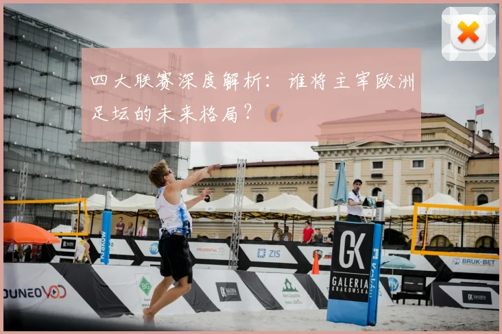 四大联赛深度解析：谁将主宰欧洲足坛的未来格局？