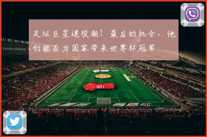 足坛巨星退役潮！最后的机会，他们能否为国家带来世界杯冠军
