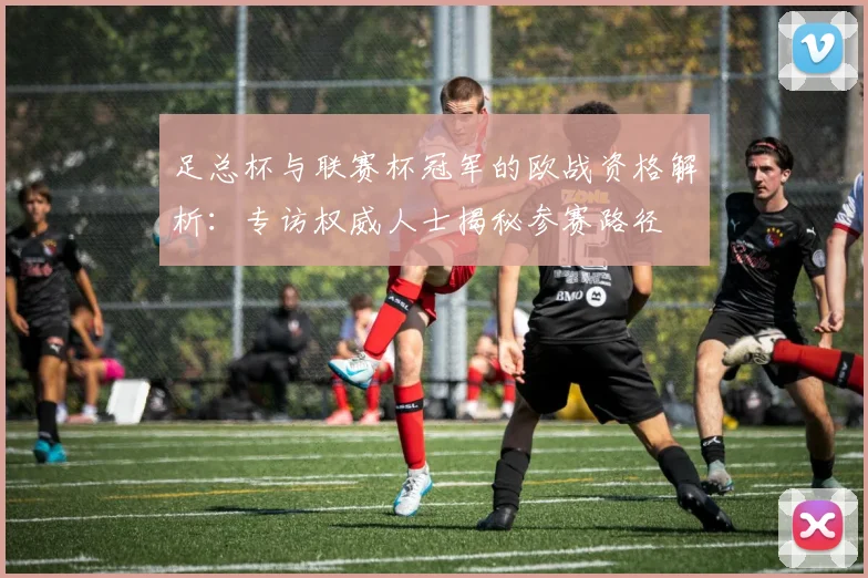 足总杯与联赛杯冠军的欧战资格解析：专访权威人士揭秘参赛路径