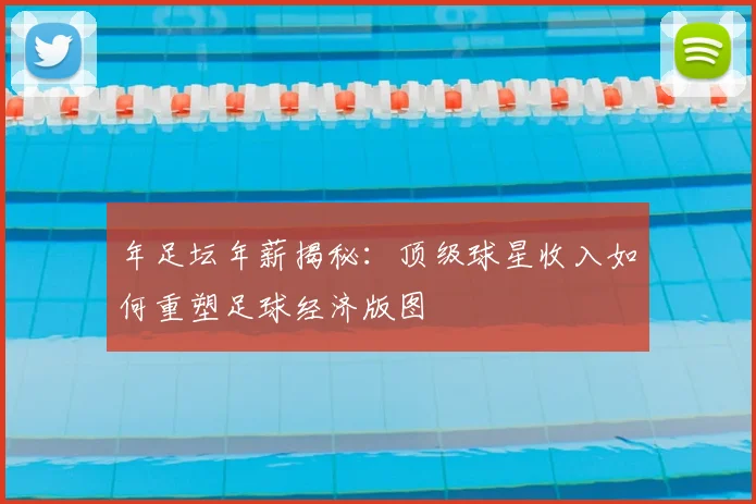 年足坛年薪揭秘：顶级球星收入如何重塑足球经济版图