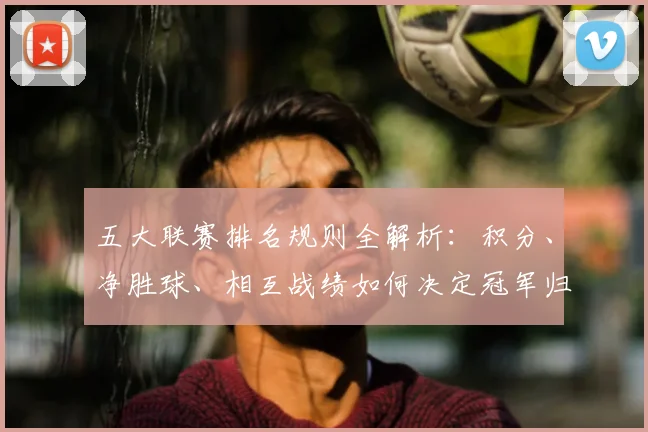 五大联赛排名规则全解析：积分、净胜球、相互战绩如何决定冠军归属？_20260611141659