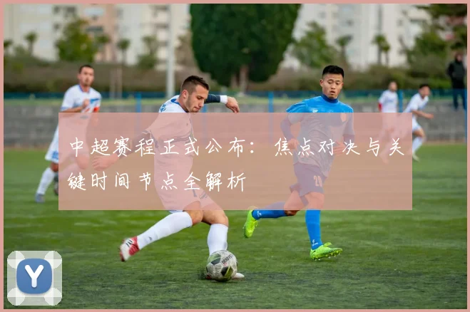 中超赛程正式公布：焦点对决与关键时间节点全解析
