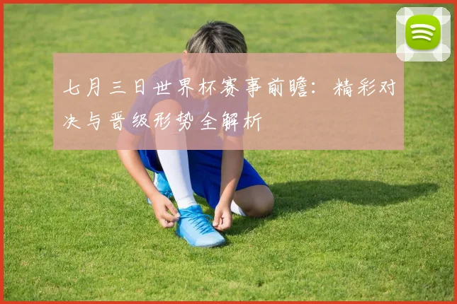 七月三日世界杯赛事前瞻:精彩对决与晋级形势全解析