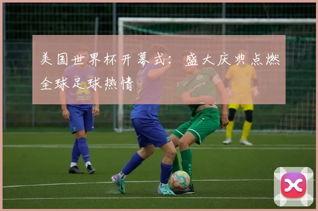 美国世界杯开幕式：盛大庆典点燃全球足球热情