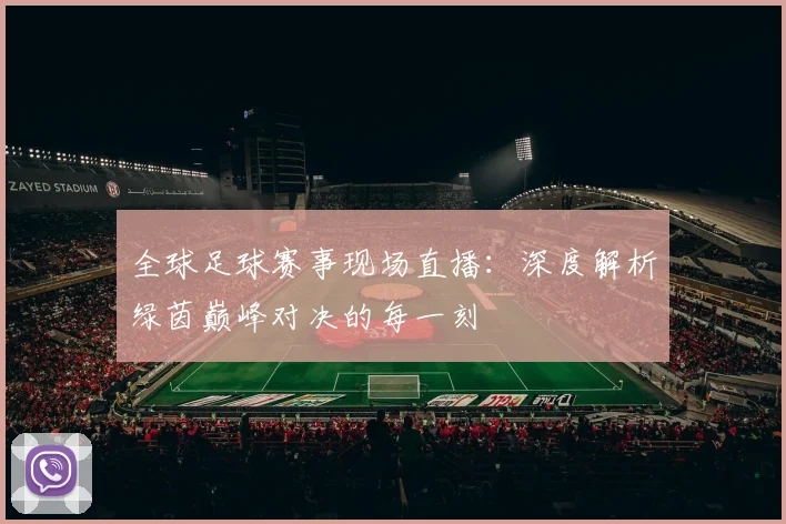 全球足球赛事现场直播：深度解析绿茵巅峰对决的每一刻